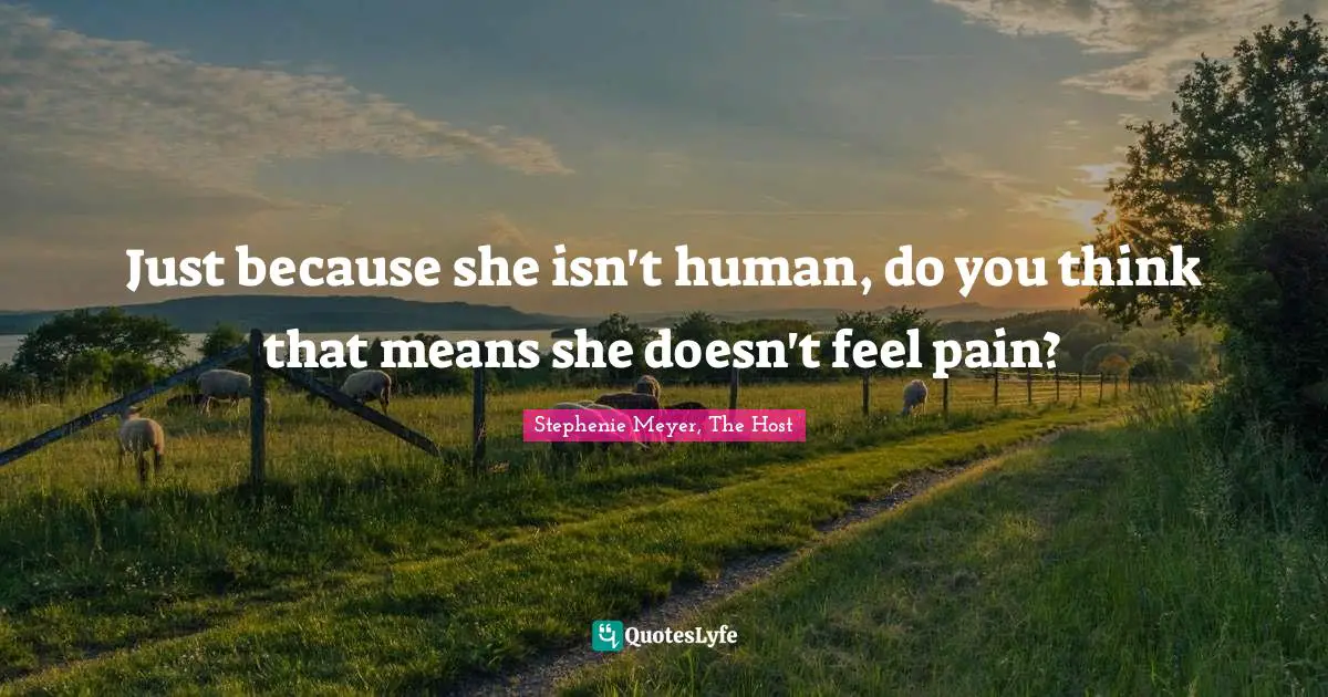 Just because she isn't human, do you think that means she doesn't feel pain?