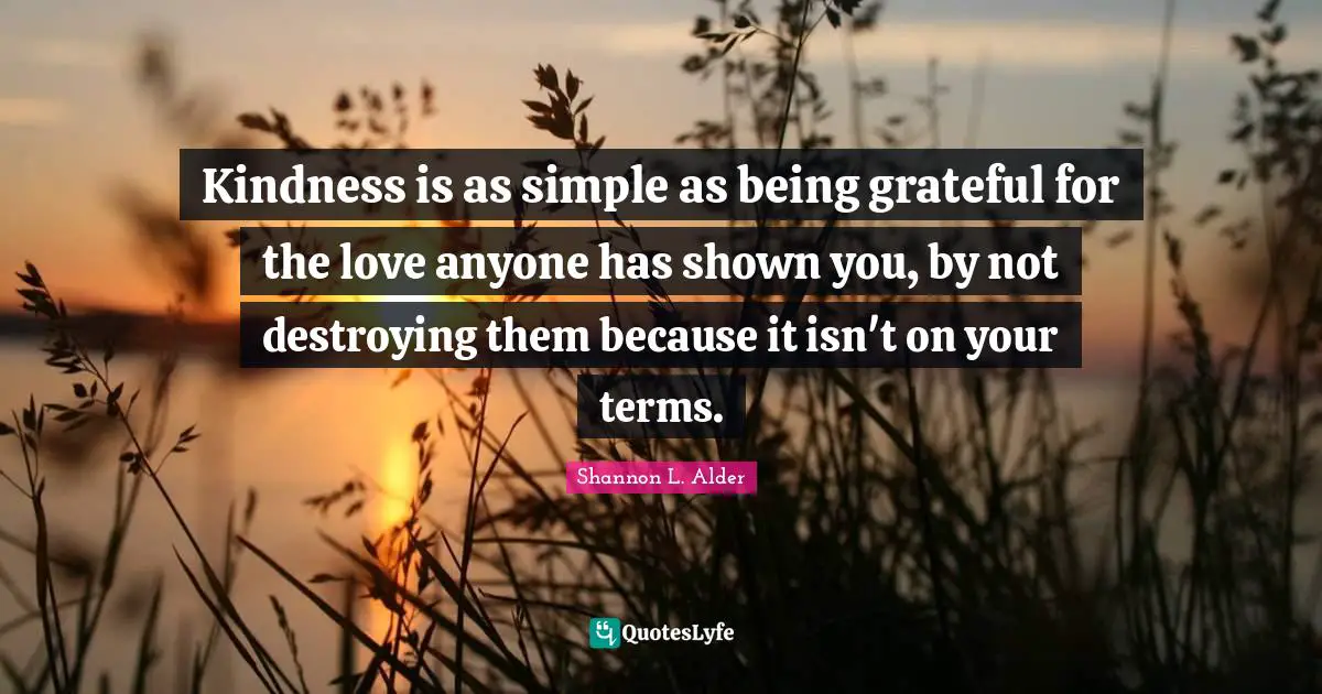 Kindness is as simple as being grateful for the love anyone has shown you, by not destroying them because it isn't on your terms.