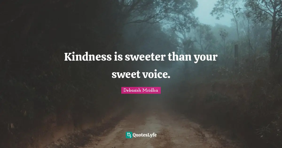 Kindness is sweeter than your sweet voice.