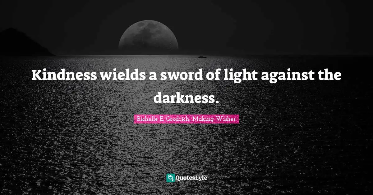 Kindness wields a sword of light against the darkness.