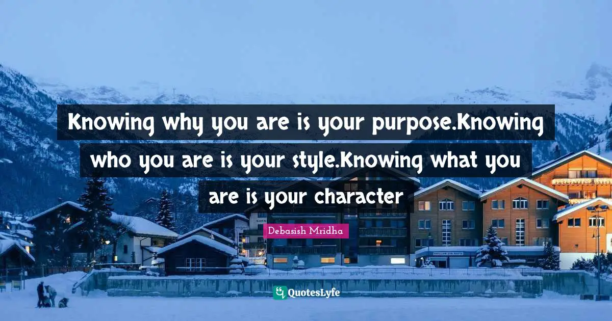 Knowing why you are is your purpose.Knowing who you are is your style.Knowing what you are is your character