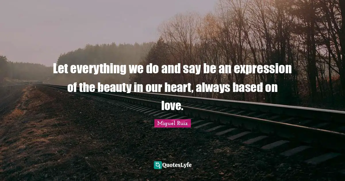 Let everything we do and say be an expression of the beauty in our heart, always based on love.