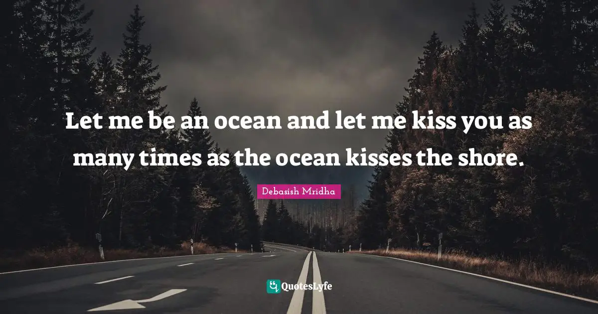Debasish Quotes: "Let me be an ocean and let me kiss you as many times as the ocean kisses the shore."