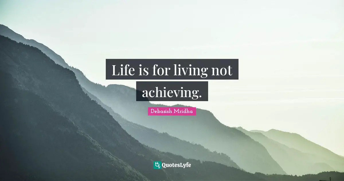 Life is for living not achieving.