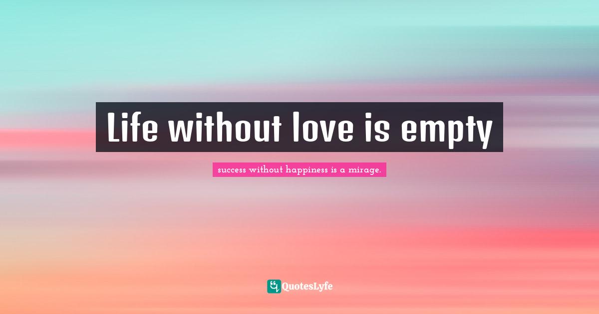 success without happiness is a mirage. Quotes: Life without love is empty