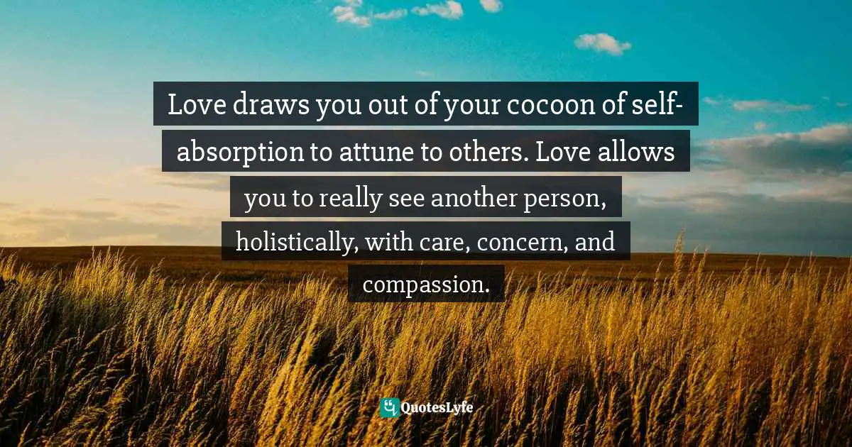 Barbara L. Fredrickson, Love 2.0: How Our Supreme Emotion Affects Everything We Feel, Think, Do, And Become Quotes: "Love draws you out of your cocoon of self-absorption to attune to others. Love allows you to really see another person, holistically, with care, concern, and compassion."