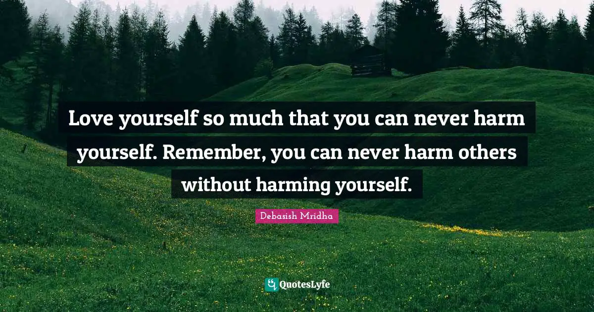 Love yourself so much that you can never harm yourself. Remember, you can never harm others without harming yourself.
