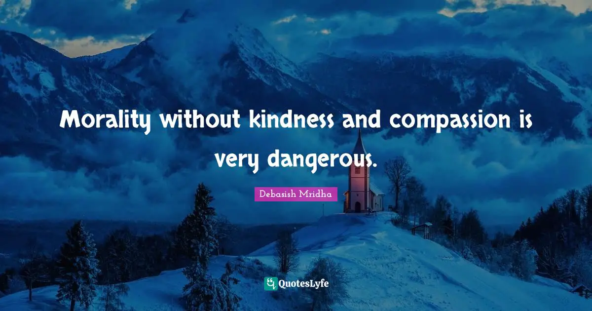 Morality without kindness and compassion is very dangerous.