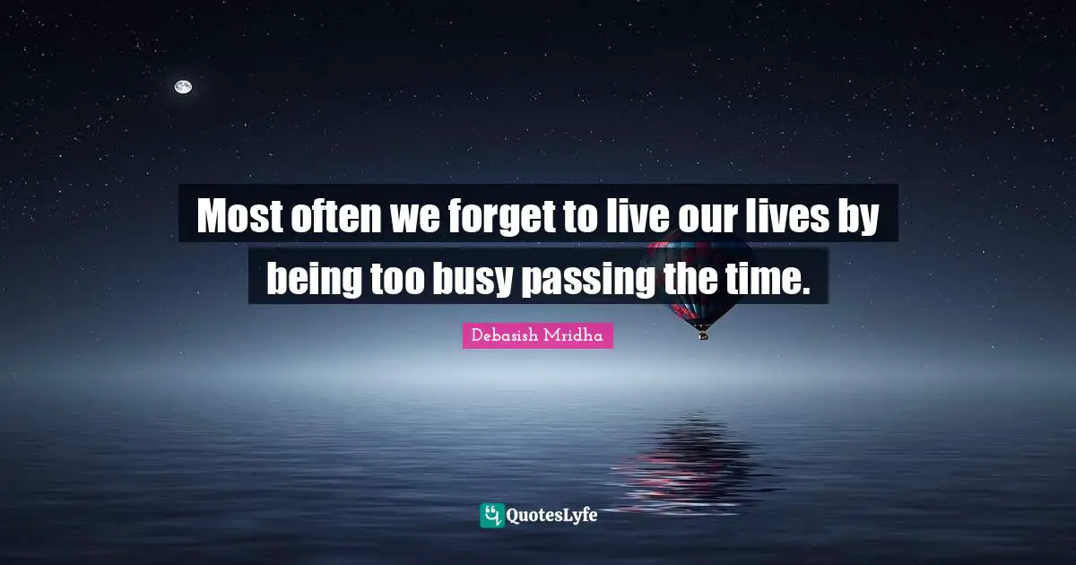 Most often we forget to live our lives by being too busy passing the time.