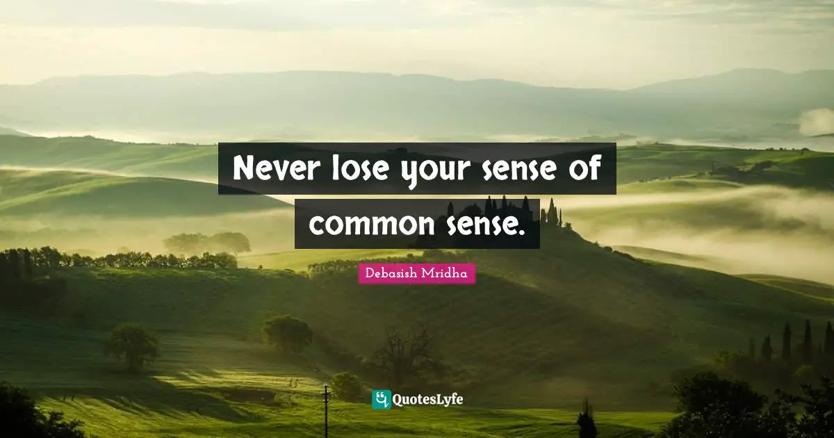 Never lose your sense of common sense.