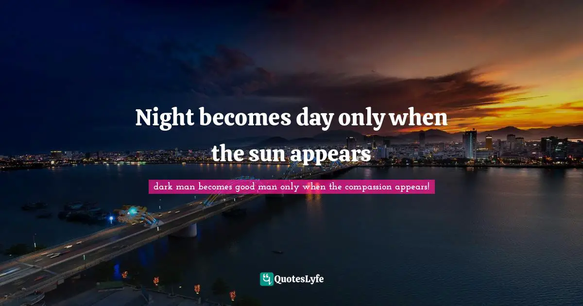 Night becomes day only when the sun appears