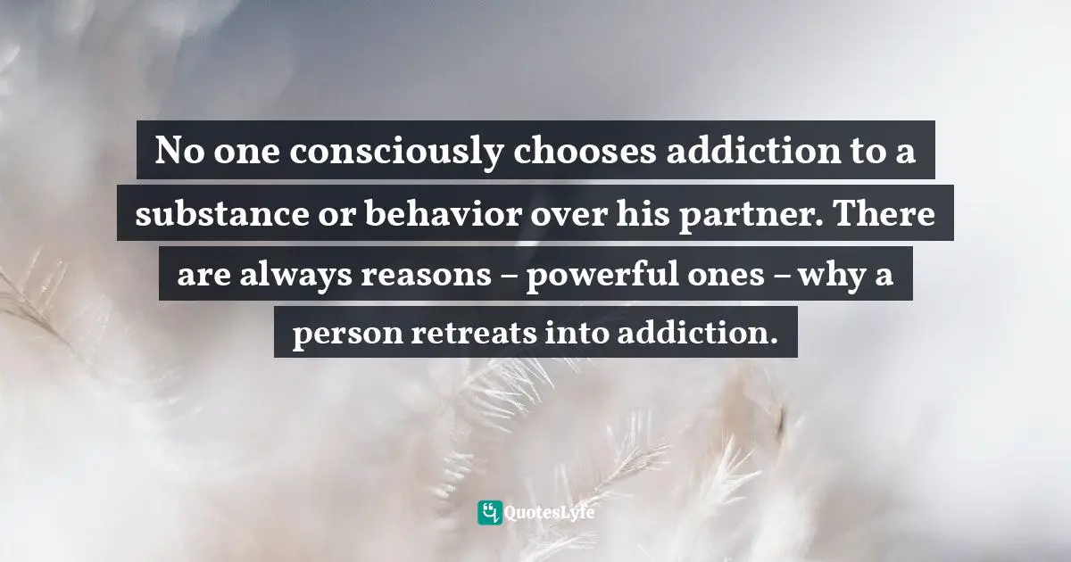 No one consciously chooses addiction to a substance or behavior over his partner. There are always reasons – powerful ones – why a person retreats into addiction.
