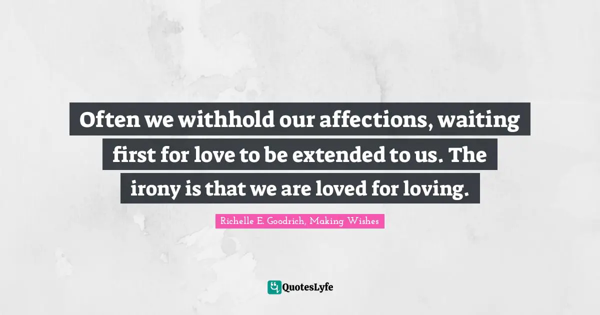 Often we withhold our affections, waiting first for love to be extended to us. The irony is that we are loved for loving.