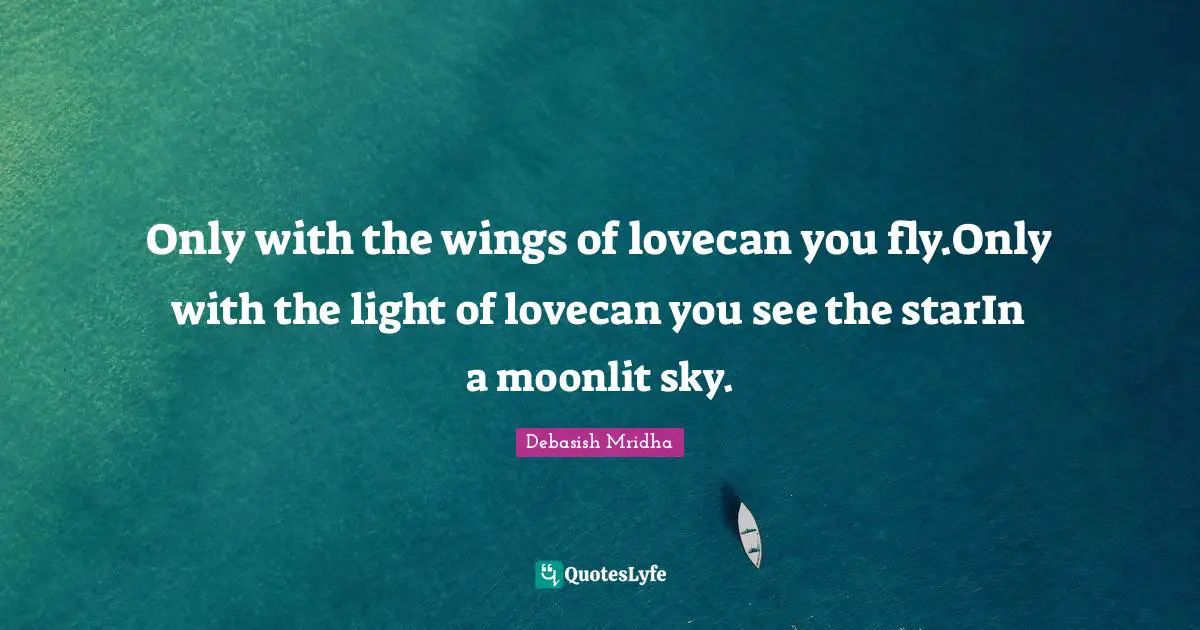 Debasish Mridha Quotes: "Only with the wings of lovecan you fly.Only with the light of lovecan you see the starIn a moonlit sky."