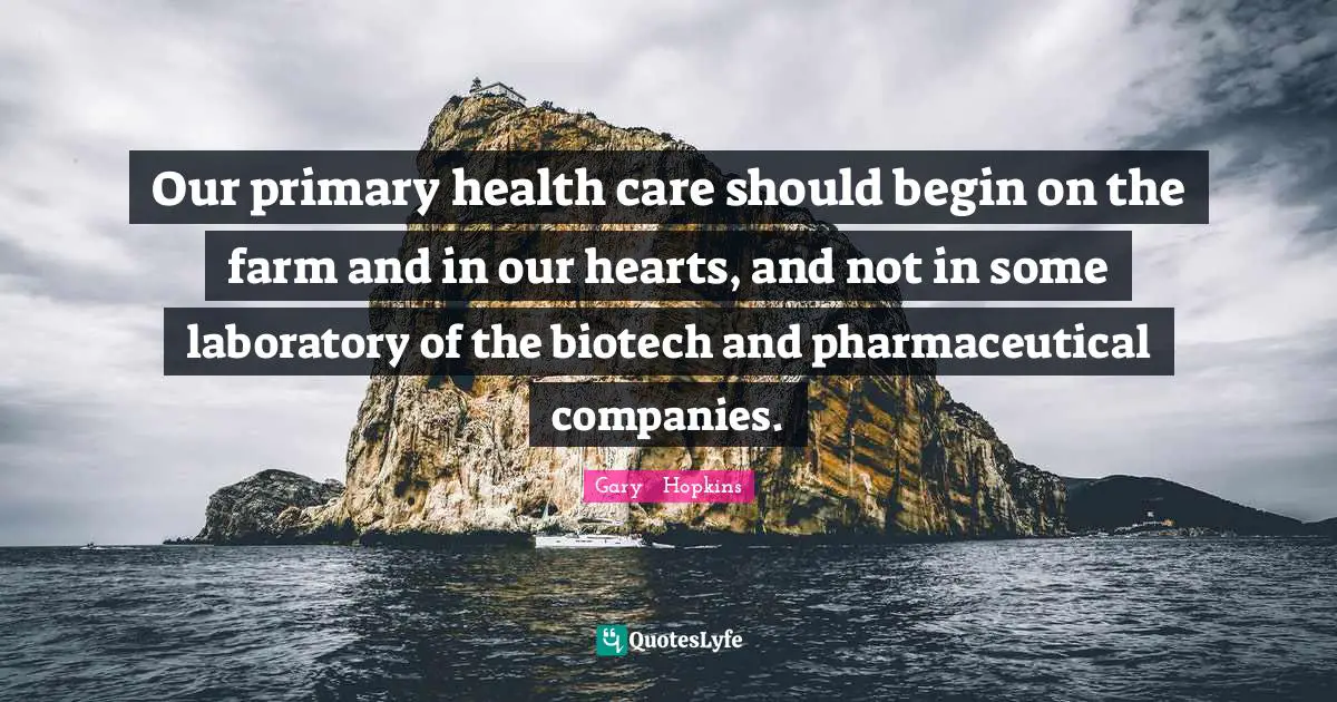 Our primary health care should begin on the farm and in our hearts, and not in some laboratory of the biotech and pharmaceutical companies.