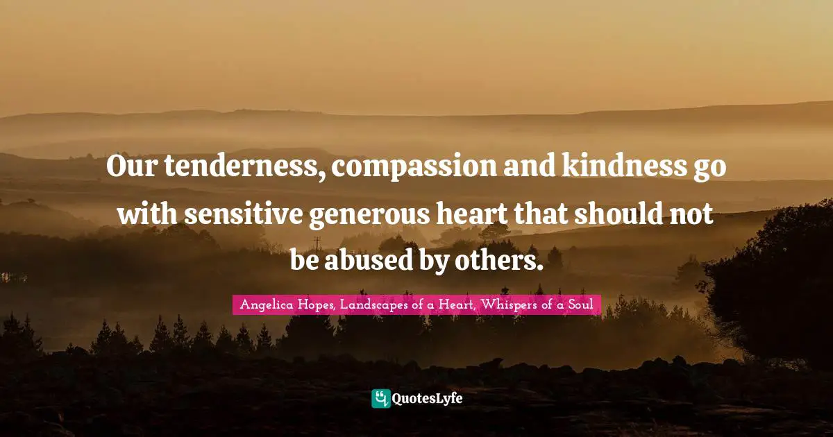 Our tenderness, compassion and kindness go with sensitive generous heart that should not be abused by others.