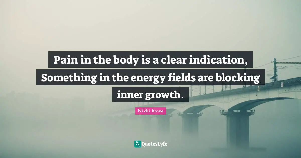 Pain in the body is a clear indication, Something in the energy fields are blocking inner growth.