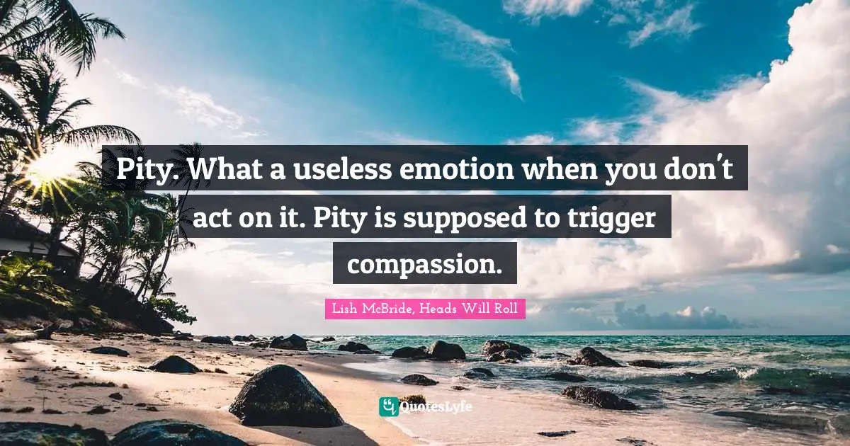 Pity. What a useless emotion when you don't act on it. Pity is supposed to trigger compassion.