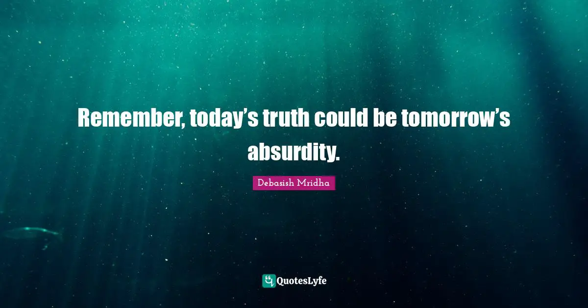 Debasish Mridha Quotes: "Remember, today’s truth could be tomorrow’s absurdity."