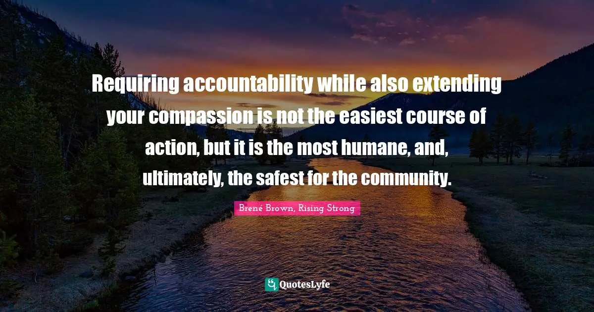 Requiring accountability while also extending your compassion is not the easiest course of action, but it is the most humane, and, ultimately, the safest for the community.