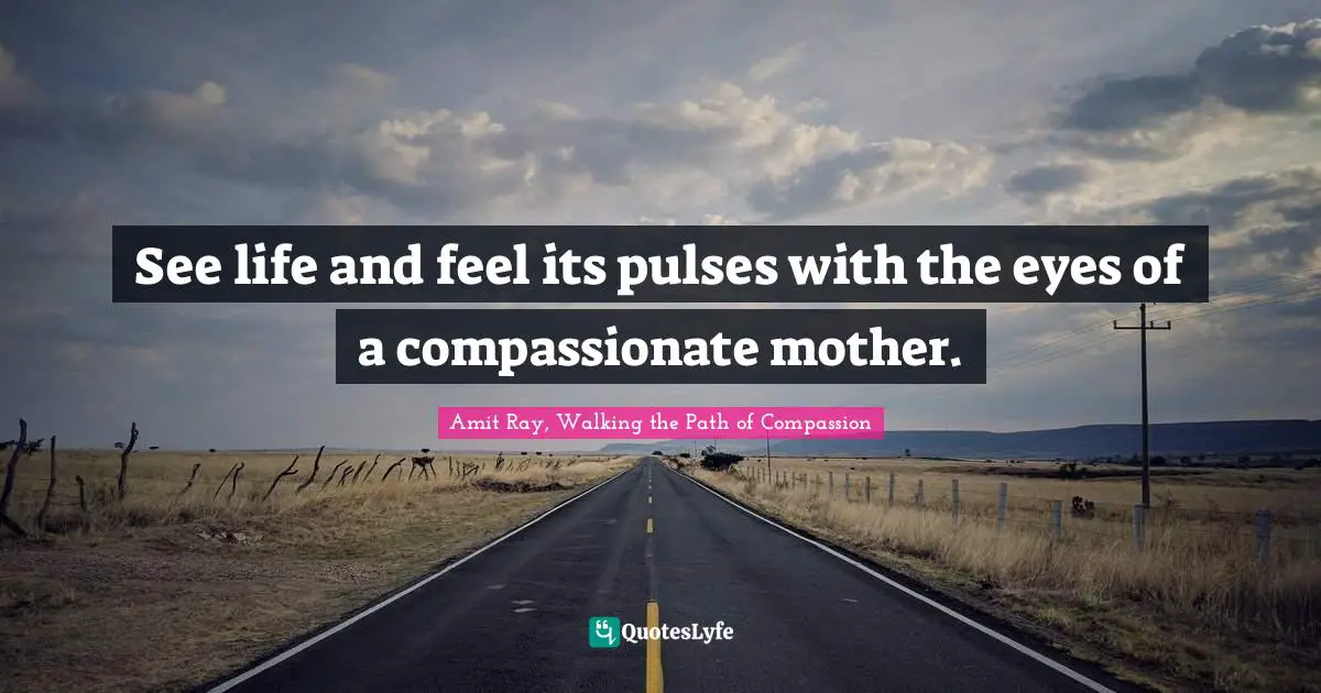Amit Ray, Walking The Path Of Compassion Quotes: "See life and feel its pulses with the eyes of a compassionate mother."