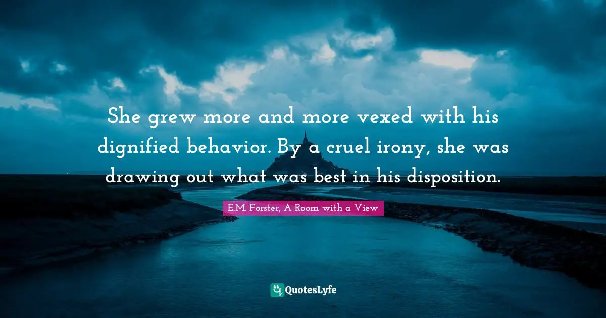 E.M. Forster, A Room With A View Quotes: "She grew more and more vexed with his dignified behavior. By a cruel irony, she was drawing out what was best in his disposition."