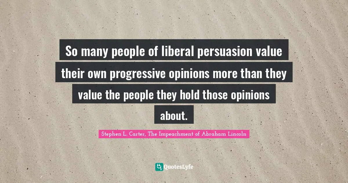 Stephen L. Carter, The Impeachment of Abraham Lincoln Quotes: So many people of liberal persuasion value their own progressive opinions more than they value the people they hold those opinions about.