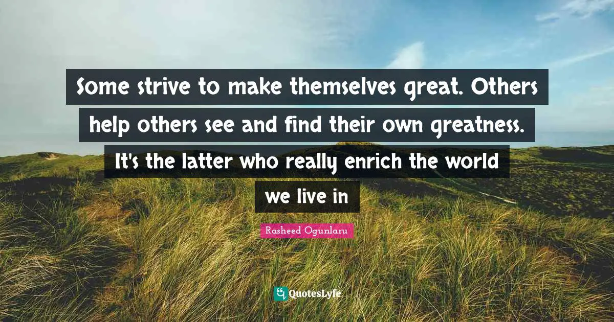 Rasheed Ogunlaru Quotes: Some strive to make themselves great. Others help others see and find their own greatness. It's the latter who really enrich the world we live in