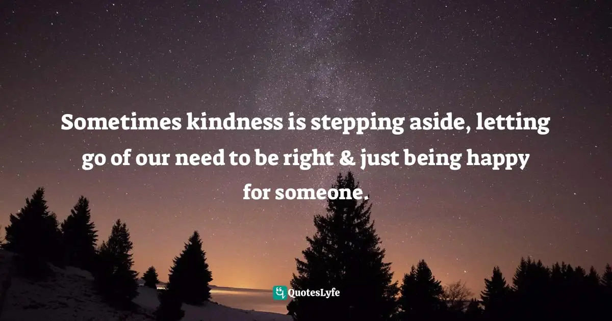 Sometimes kindness is stepping aside, letting go of our need to be right & just being happy for someone.