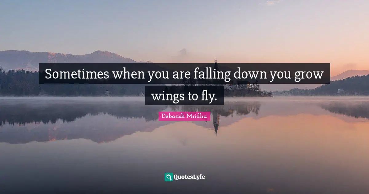 Sometimes when you are falling down you grow wings to fly.