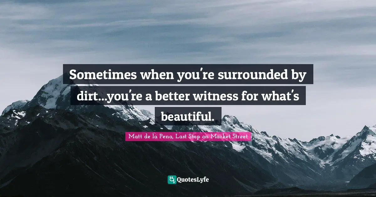 Sometimes when you're surrounded by dirt...you're a better witness for what's beautiful.