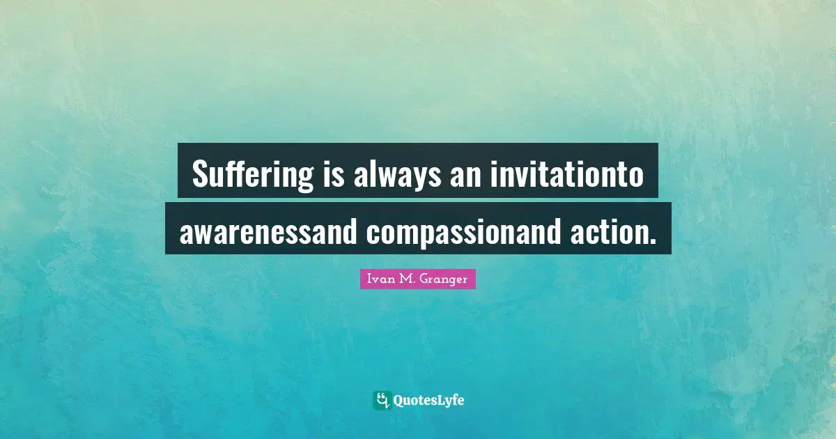Suffering is always an invitationto awarenessand compassionand action.