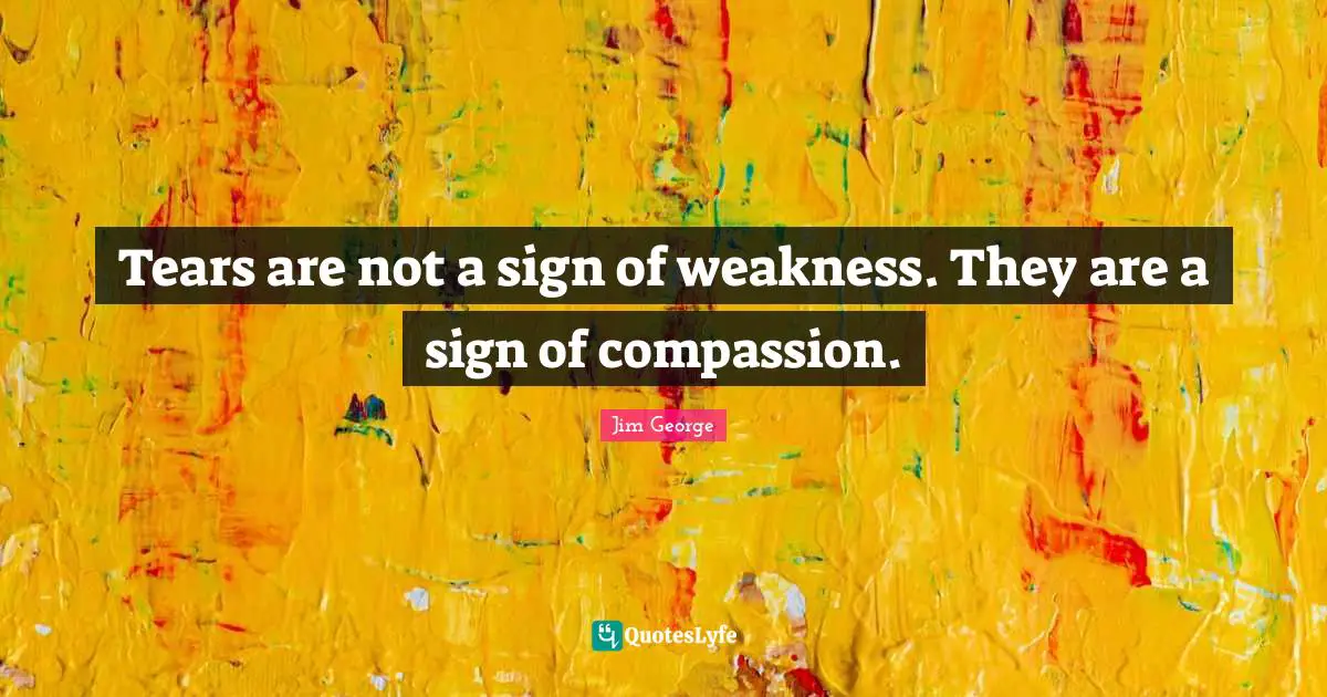 Tears are not a sign of weakness. They are a sign of compassion.
