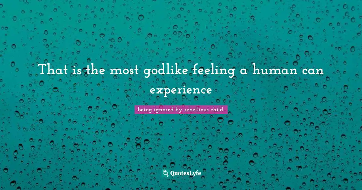 That is the most godlike feeling a human can experience