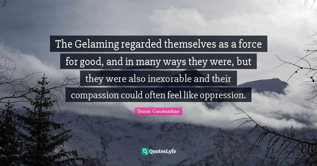 The Gelaming regarded themselves as a force for good, and in many ways they were, but they were also inexorable and their compassion could often feel like oppression.