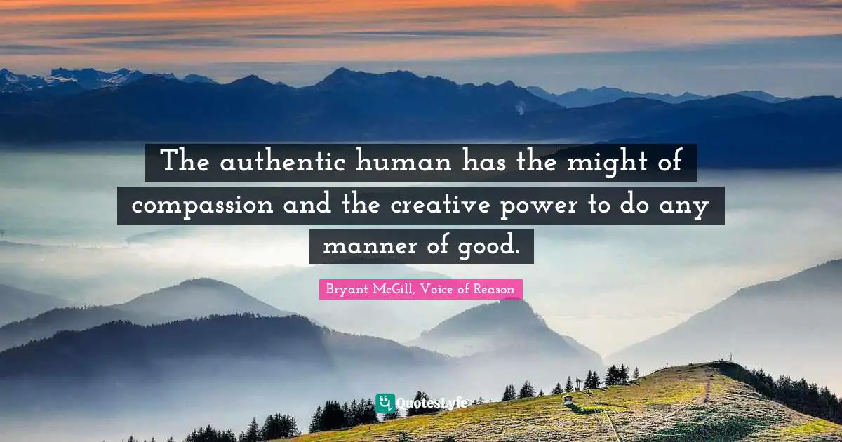 The authentic human has the might of compassion and the creative power to do any manner of good.