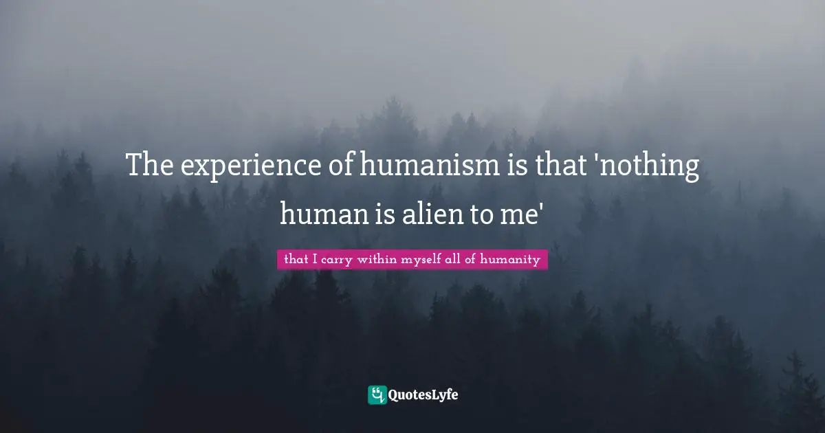 The experience of humanism is that 'nothing human is alien to me'
