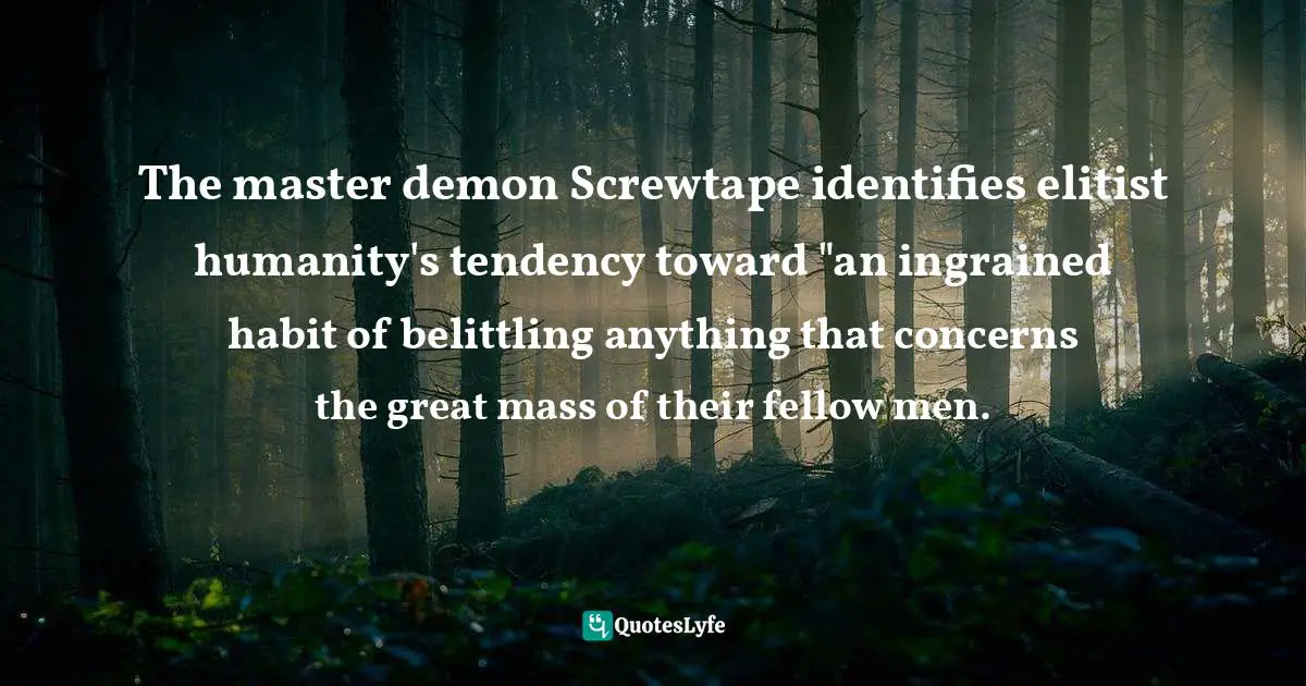 The master demon Screwtape identifies elitist humanity's tendency toward "an ingrained habit of belittling anything that concerns the great mass of their fellow men.