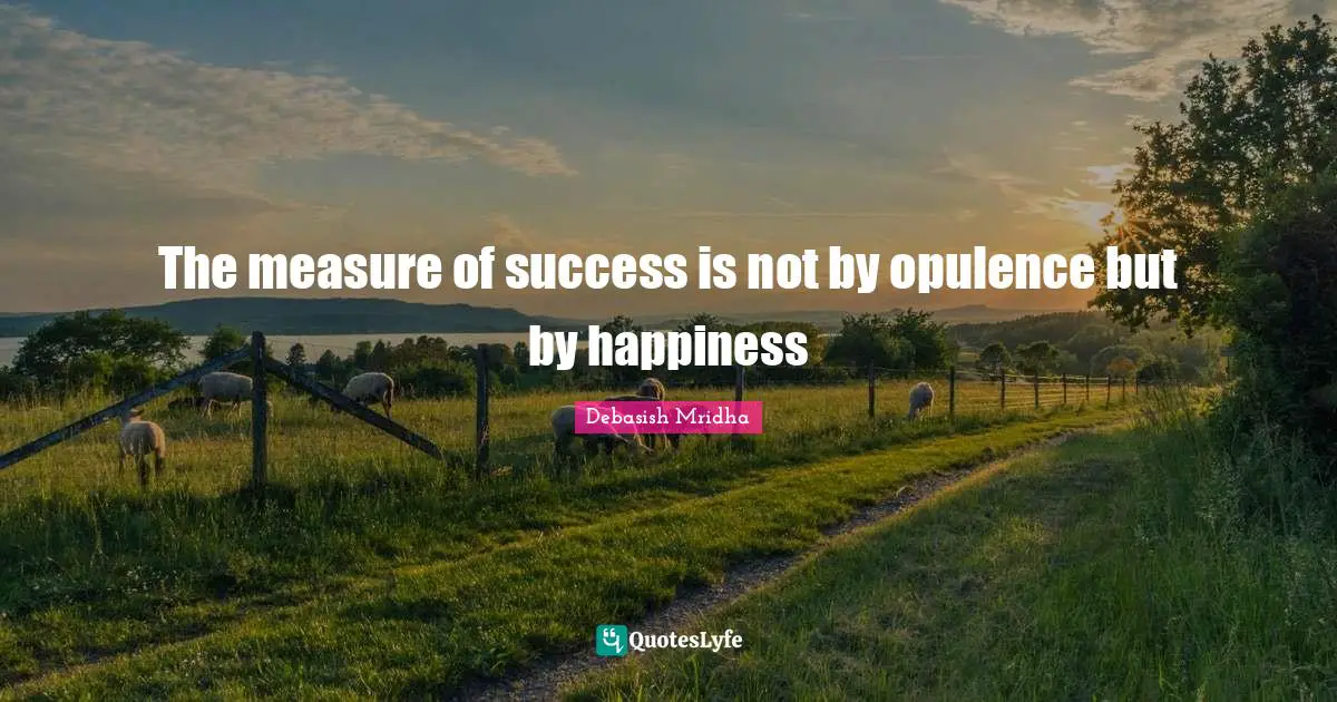 The measure of success is not by opulence but by happiness