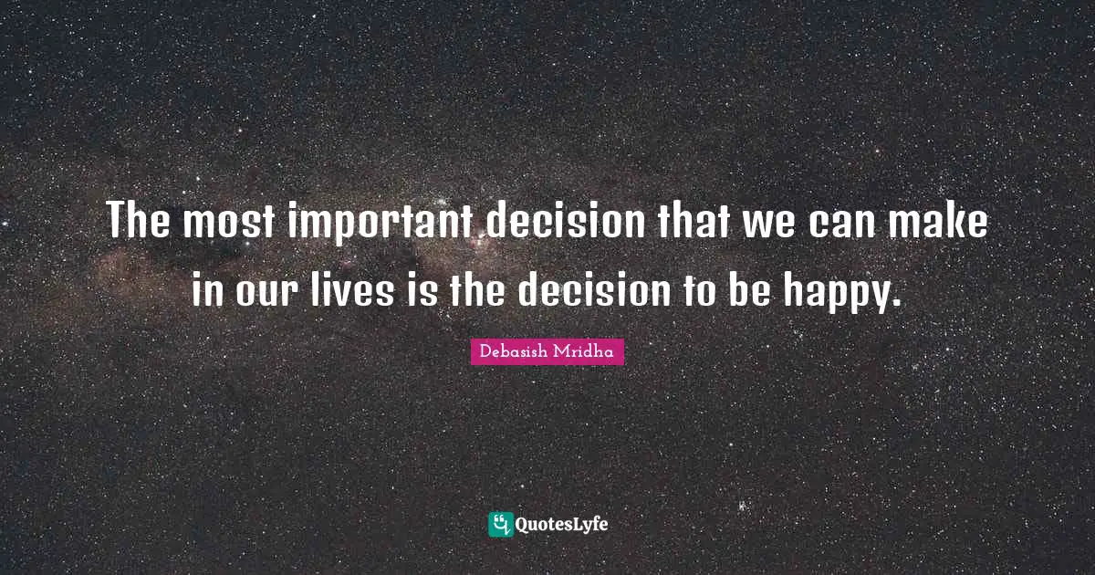 The most important decision that we can make in our lives is the decision to be happy.