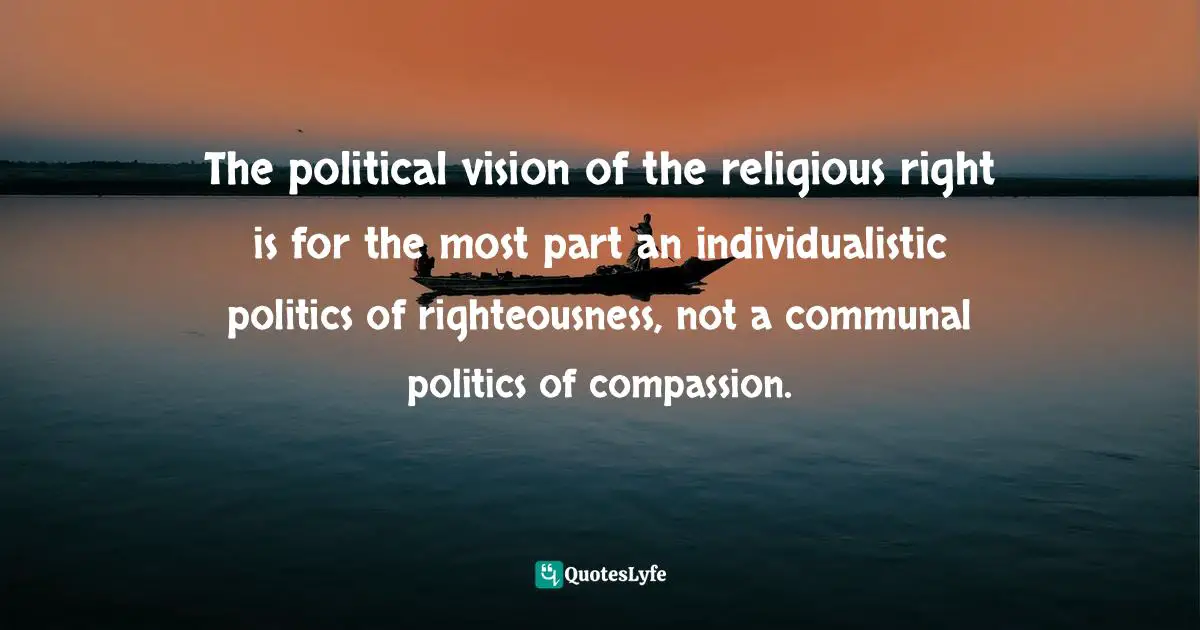 The political vision of the religious right is for the most part an individualistic politics of righteousness, not a communal politics of compassion.
