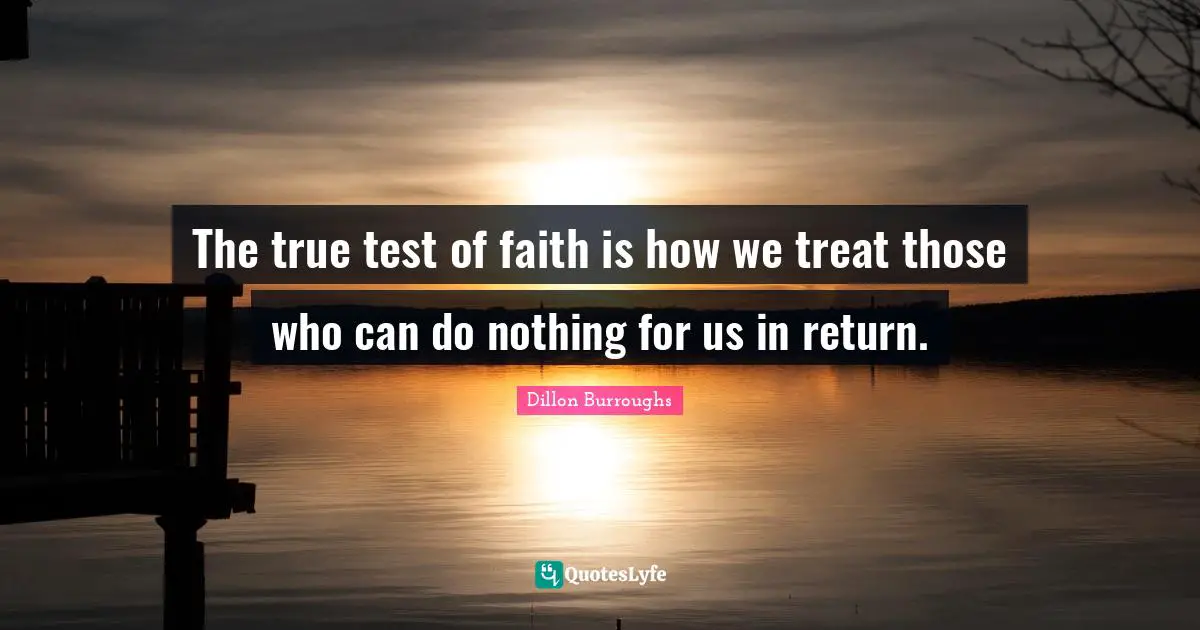 Dillon Burroughs Quotes: "The true test of faith is how we treat those who can do nothing for us in return."