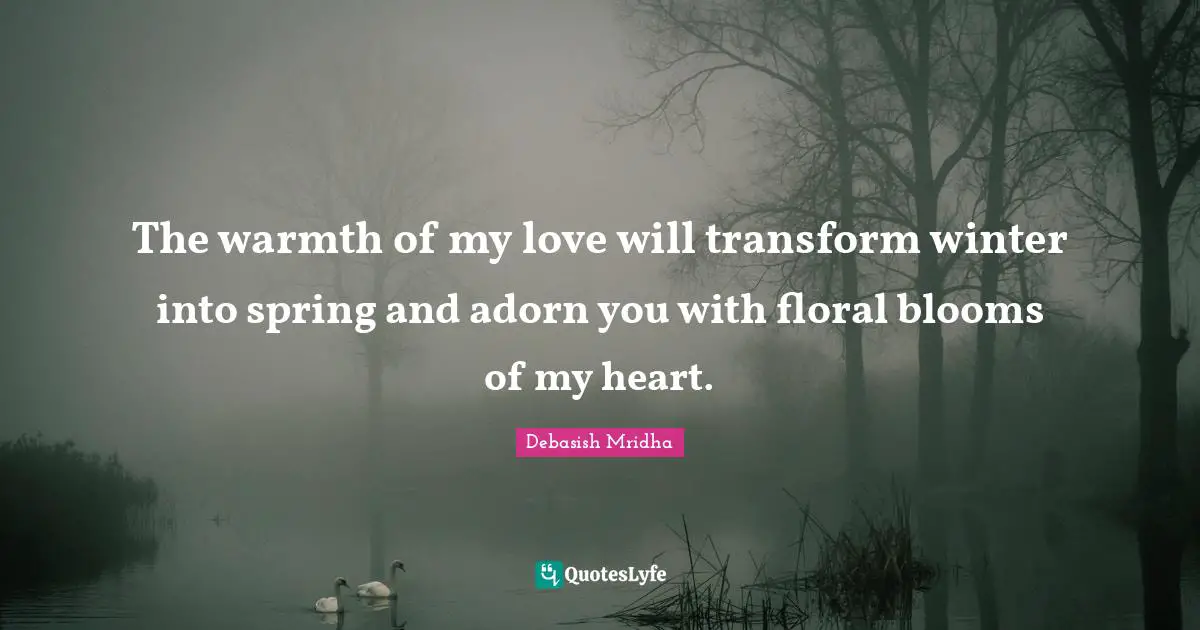Blooms Quotes: "The warmth of my love will transform winter into spring and adorn you with floral blooms of my heart."
