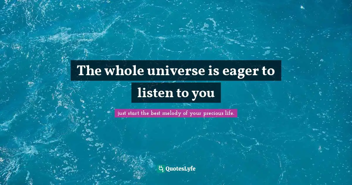 The whole universe is eager to listen to you