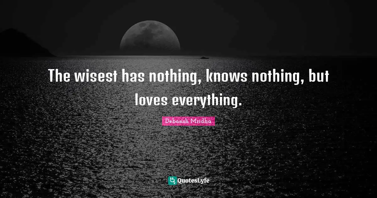 The wisest has nothing, knows nothing, but loves everything.