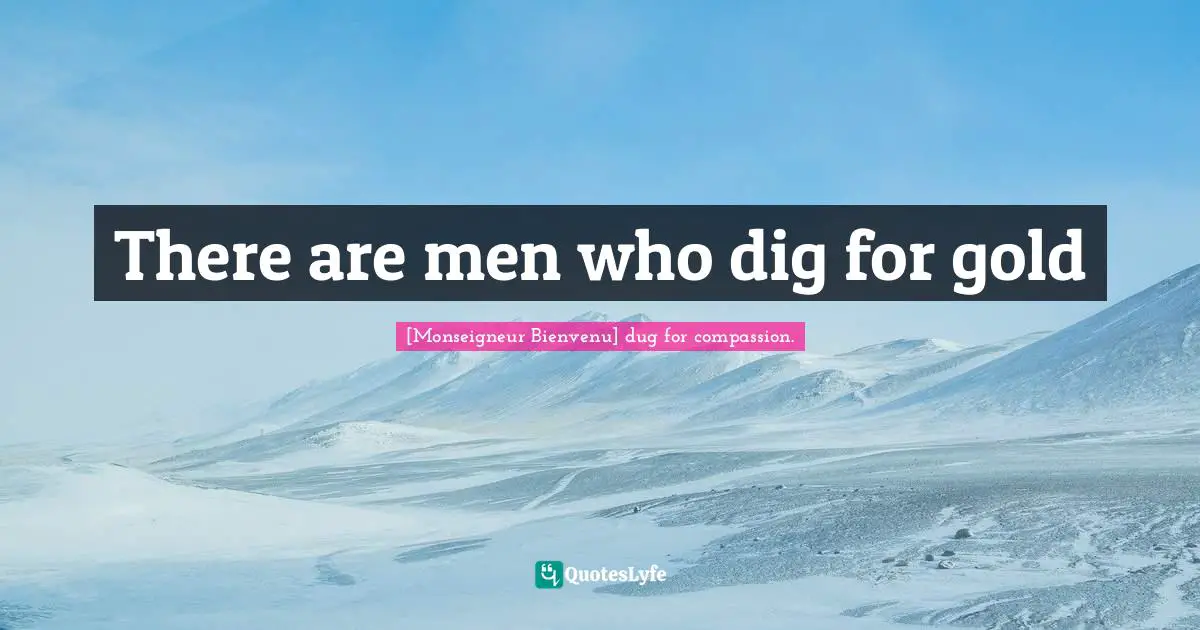 There are men who dig for gold