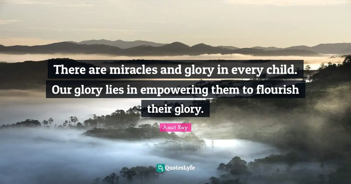 There are miracles and glory in every child. Our glory lies in empowering them to flourish their glory.