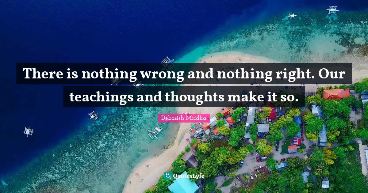 There is nothing wrong and nothing right. Our teachings and thoughts make it so.