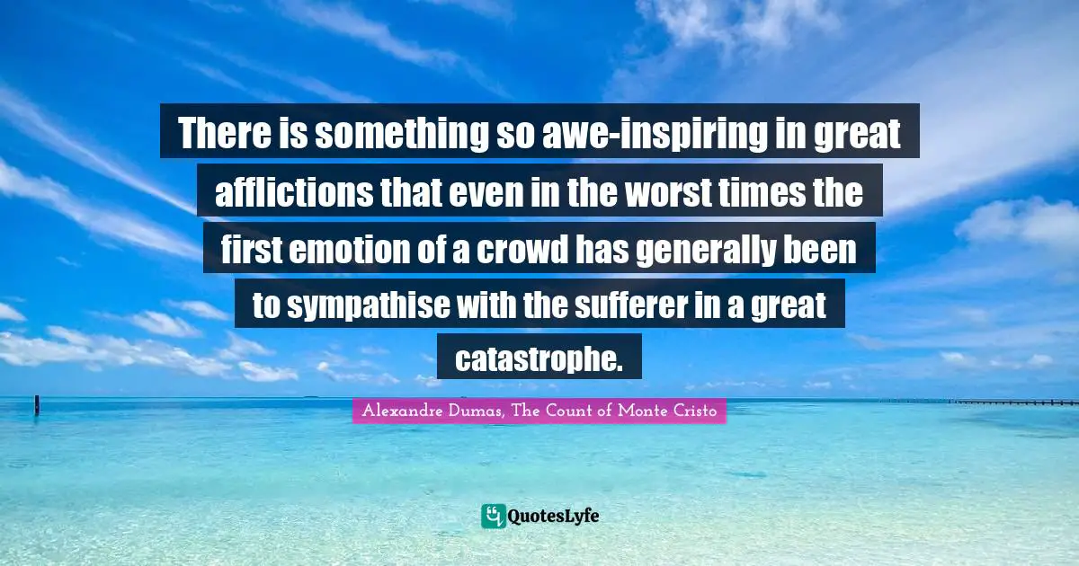 Alexandre Dumas, The Count Of Monte Cristo Quotes: "There is something so awe-inspiring in great afflictions that even in the worst times the first emotion of a crowd has generally been to sympathise with the sufferer in a great catastrophe."