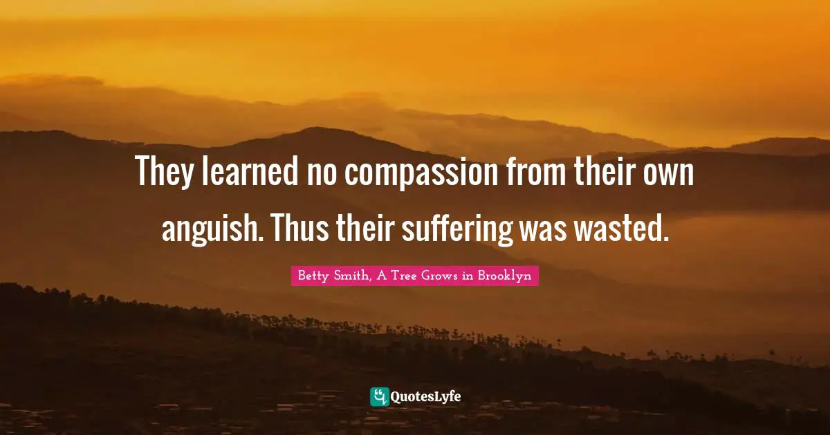 Betty  Smith Quotes: "They learned no compassion from their own anguish. Thus their suffering was wasted."